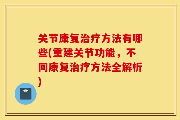 关节康复方法有哪些(重建关节功能,不同康复方法全解析) 关节康复方法有哪些(重建关节功能,不同康复方法全解析)