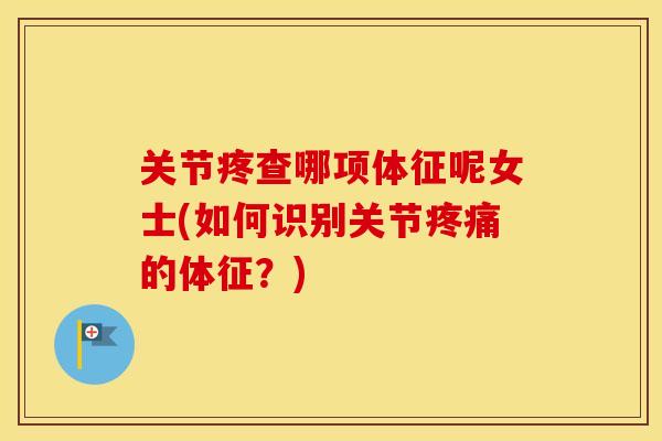 关节疼查哪项体征呢女士(如何识别关节的体征?) 关节疼查哪项体征呢女士(如何识别关节的体征?)