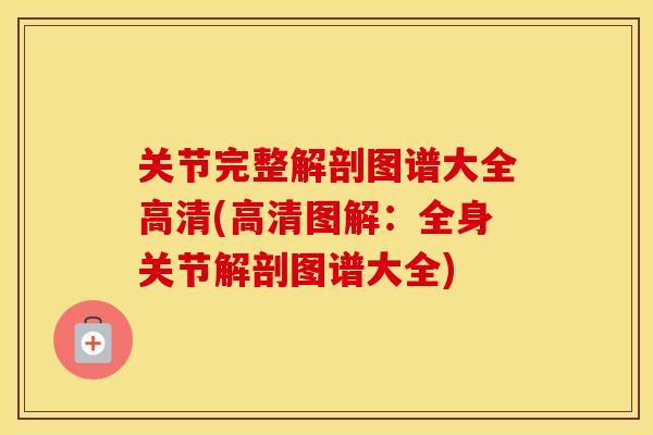 关节完整解剖图谱大全高清(高清图解:全身关节解剖图谱大全) 关节完整解剖图谱大全高清(高清图解:全身关节解剖图谱大全)