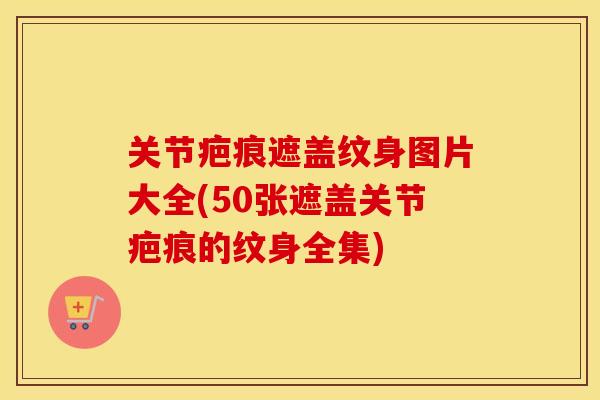 关节疤痕遮盖纹身图片大全(50张遮盖关节疤痕的纹身全集) 关节疤痕遮盖纹身图片大全(50张遮盖关节疤痕的纹身全集)