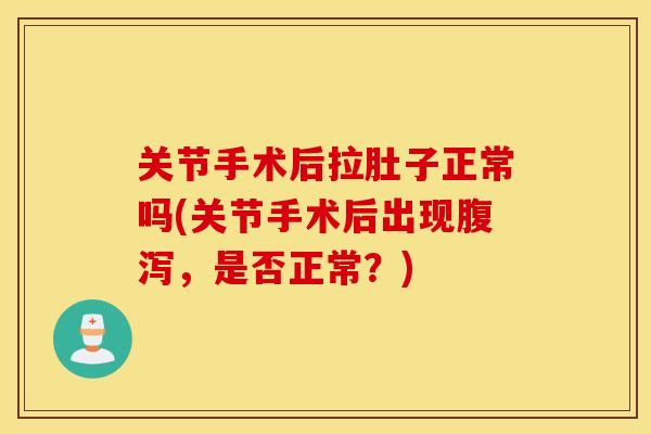 关节手术后拉肚子正常吗(关节手术后出现,是否正常?) 关节手术后拉肚子正常吗(关节手术后出现,是否正常?)