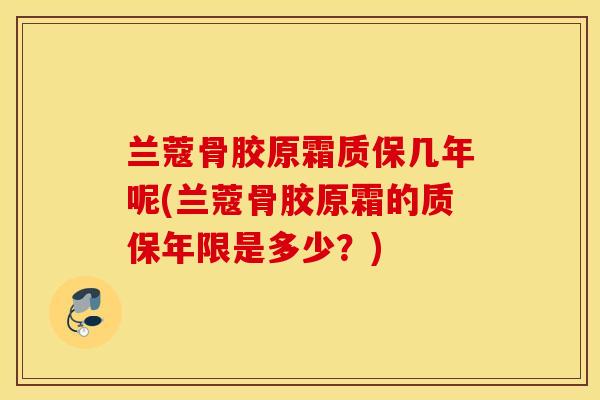 兰蔻骨胶原霜质保几年呢(兰蔻骨胶原霜的质保年限是多少?) 兰蔻骨胶原霜质保几年呢(兰蔻骨胶原霜的质保年限是多少?)