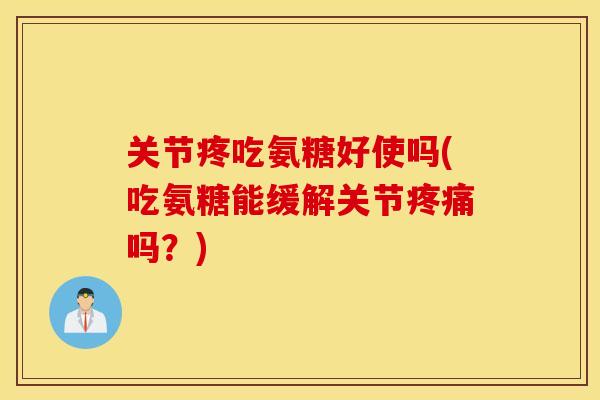 关节疼吃氨糖好使吗(吃氨糖能缓解关节吗?) 关节疼吃氨糖好使吗(吃氨糖能缓解关节吗?)