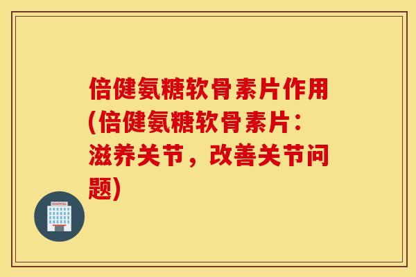 倍健氨糖软骨素片作用(倍健氨糖软骨素片:滋养关节,改善关节问题) 倍健氨糖软骨素片作用(倍健氨糖软骨素片:滋养关节,改善关节问题)
