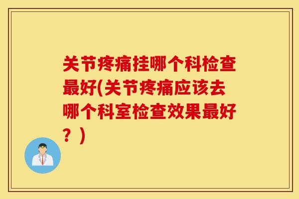 关节挂哪个科检查好(关节应该去哪个科室检查效果好？)