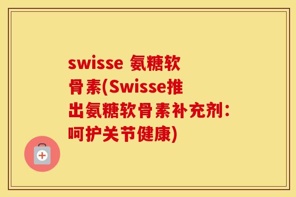 swisse 氨糖软骨素(Swisse推出氨糖软骨素补充剂:呵护关节健康) swisse 氨糖软骨素(Swisse推出氨糖软骨素补充剂:呵护关节健康)