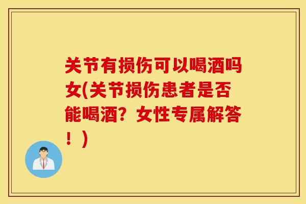 关节有损伤可以喝酒吗女(关节损伤患者是否能喝酒?女性专属解答!) 关节有损伤可以喝酒吗女(关节损伤患者是否能喝酒?女性专属解答!)