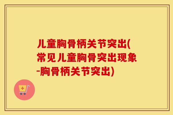 儿童胸骨柄关节突出(常见儿童胸骨突出现象-胸骨柄关节突出) 儿童胸骨柄关节突出(常见儿童胸骨突出现象-胸骨柄关节突出)