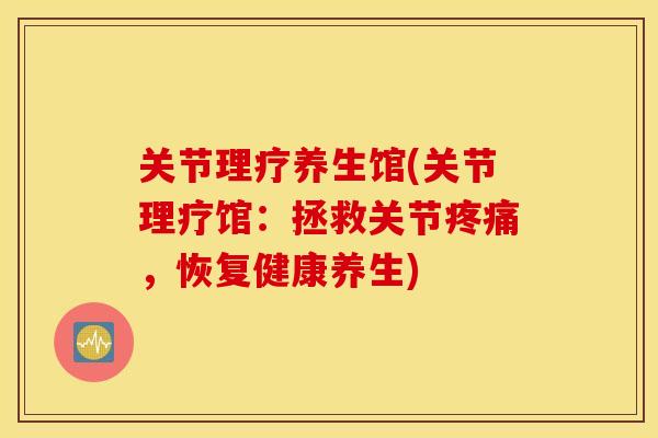 关节理疗养生馆(关节理疗馆：拯救关节，恢复健康养生)