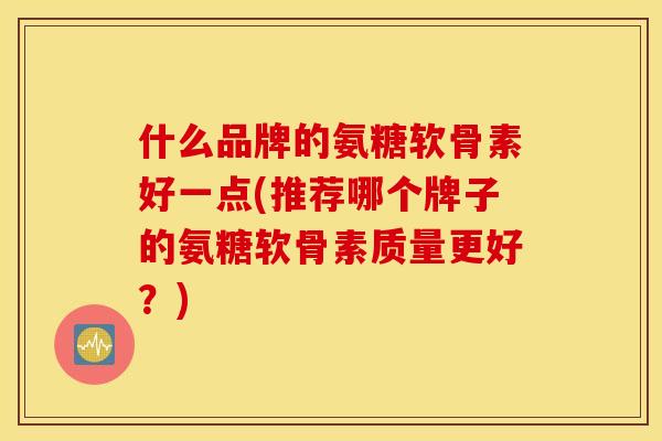 什么品牌的氨糖软骨素好一点(推荐哪个牌子的氨糖软骨素质量更好？)