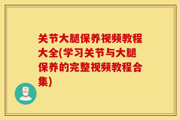 关节大腿保养视频教程大全(学习关节与大腿保养的完整视频教程合集)