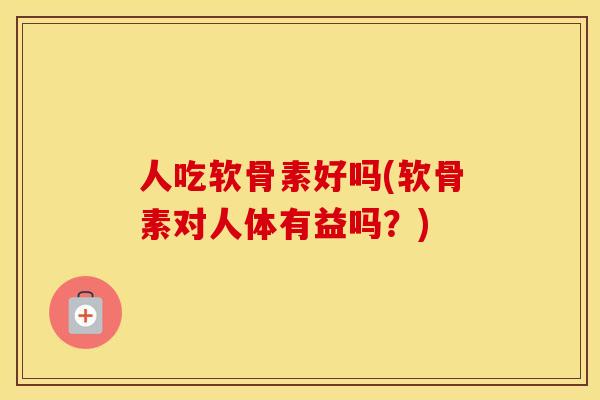 人吃软骨素好吗(软骨素对人体有益吗?) 人吃软骨素好吗(软骨素对人体有益吗?)