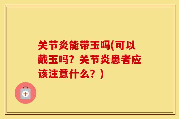 能带玉吗(可以戴玉吗?患者应该注意什么?) 能带玉吗(可以戴玉吗?患者应该注意什么?)
