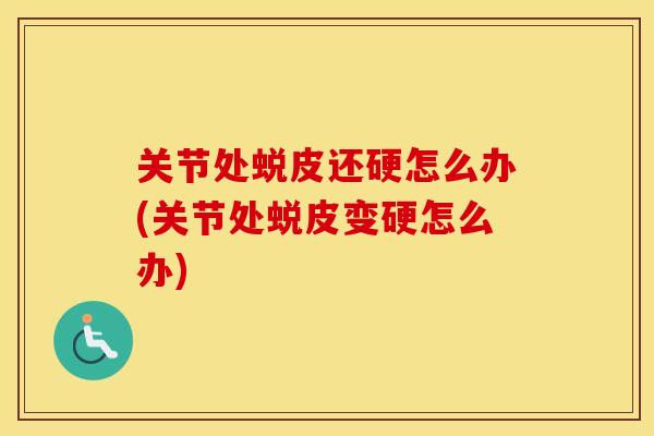 关节处蜕皮还硬怎么办(关节处蜕皮变硬怎么办) 关节处蜕皮还硬怎么办(关节处蜕皮变硬怎么办)