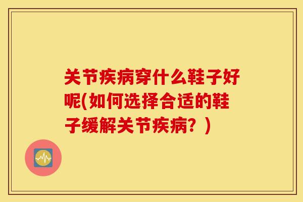 关节穿什么鞋子好呢(如何选择合适的鞋子缓解关节？)