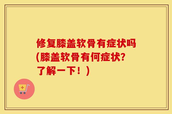 修复膝盖软骨有症状吗(膝盖软骨有何症状?了解一下!) 修复膝盖软骨有症状吗(膝盖软骨有何症状?了解一下!)