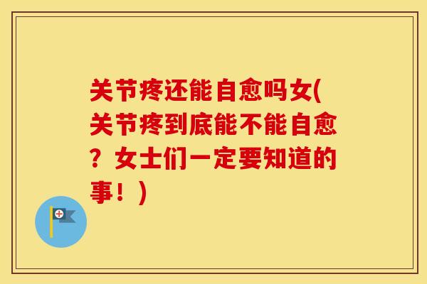 关节疼还能自愈吗女(关节疼到底能不能自愈?女士们一定要知道的事!) 关节疼还能自愈吗女(关节疼到底能不能自愈?女士们一定要知道的事!)
