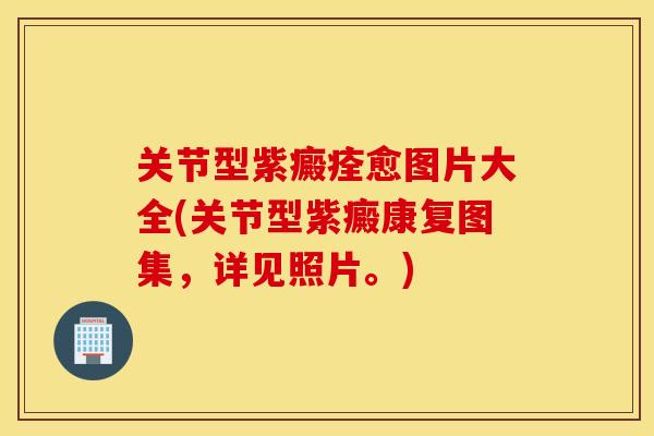 关节型紫癜痊愈图片大全(关节型紫癜康复图集，详见照片。)