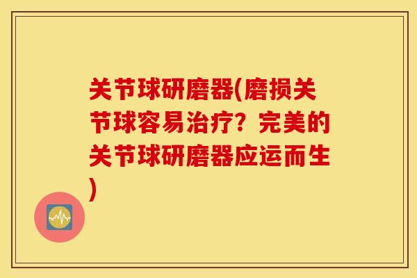 关节球研磨器(磨损关节球容易？完美的关节球研磨器应运而生)