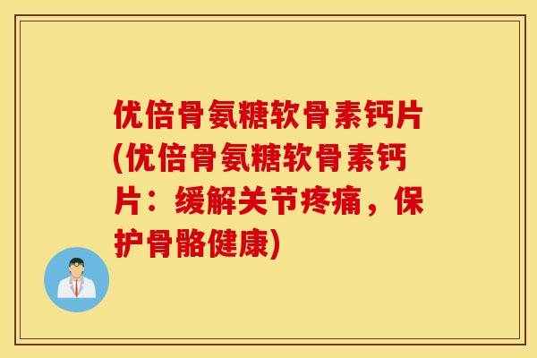 优倍骨氨糖软骨素钙片(优倍骨氨糖软骨素钙片:缓解关节,保护骨骼健康) 优倍骨氨糖软骨素钙片(优倍骨氨糖软骨素钙片:缓解关节,保护骨骼健康)