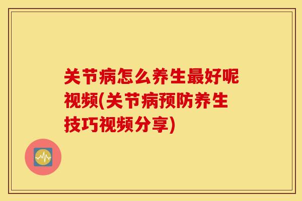 关节怎么养生好呢视频(关节养生技巧视频分享)