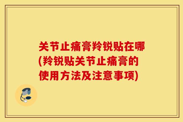 关节膏羚锐贴在哪(羚锐贴关节膏的使用方法及注意事项)