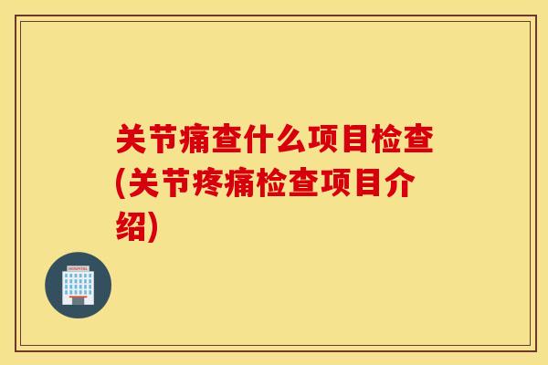 关节痛查什么项目检查(关节检查项目介绍)