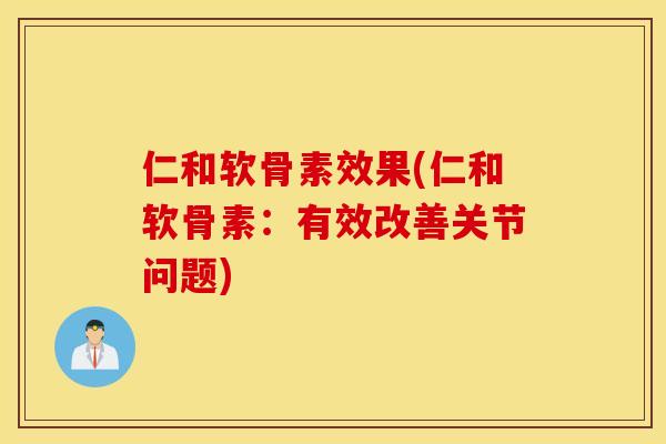 仁和软骨素效果(仁和软骨素：有效改善关节问题)