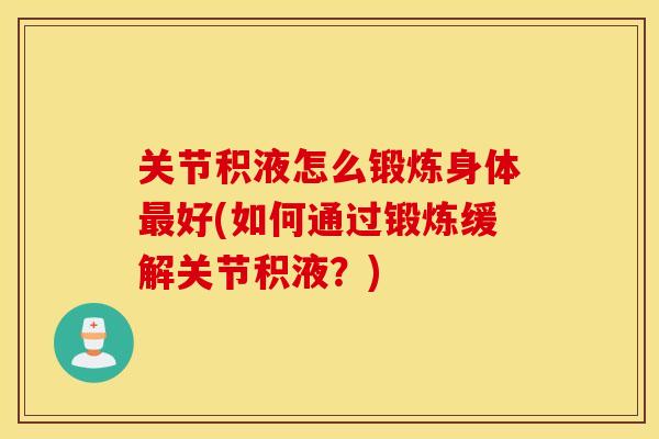 关节积液怎么锻炼身体好(如何通过锻炼缓解关节积液?) 关节积液怎么锻炼身体好(如何通过锻炼缓解关节积液?)