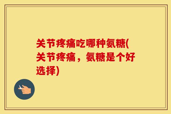 关节吃哪种氨糖(关节，氨糖是个好选择)