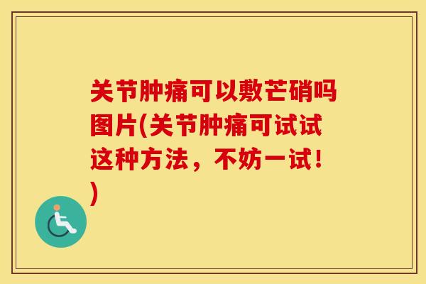 关节肿痛可以敷芒硝吗图片(关节肿痛可试试这种方法,不妨一试!) 关节肿痛可以敷芒硝吗图片(关节肿痛可试试这种方法,不妨一试!)
