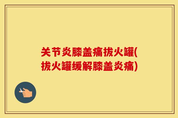 膝盖痛拔火罐(拔火罐缓解膝盖炎痛) 膝盖痛拔火罐(拔火罐缓解膝盖炎痛)