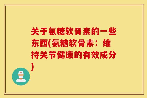 关于氨糖软骨素的一些东西(氨糖软骨素:维持关节健康的有效成分) 关于氨糖软骨素的一些东西(氨糖软骨素:维持关节健康的有效成分)