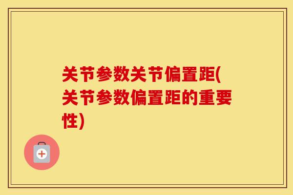 关节参数关节偏置距(关节参数偏置距的重要性)