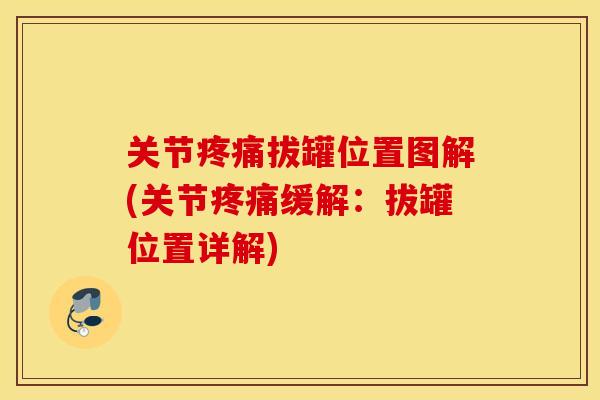 关节拔罐位置图解(关节缓解:拔罐位置详解) 关节拔罐位置图解(关节缓解:拔罐位置详解)