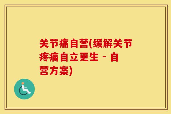 关节痛自营(缓解关节自立更生 - 自营方案) 关节痛自营(缓解关节自立更生 - 自营方案)