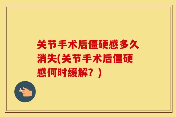 关节手术后感多久消失(关节手术后感何时缓解？)