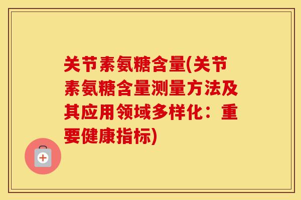 关节素氨糖含量(关节素氨糖含量测量方法及其应用领域多样化:重要健康指标) 关节素氨糖含量(关节素氨糖含量测量方法及其应用领域多样化:重要健康指标)