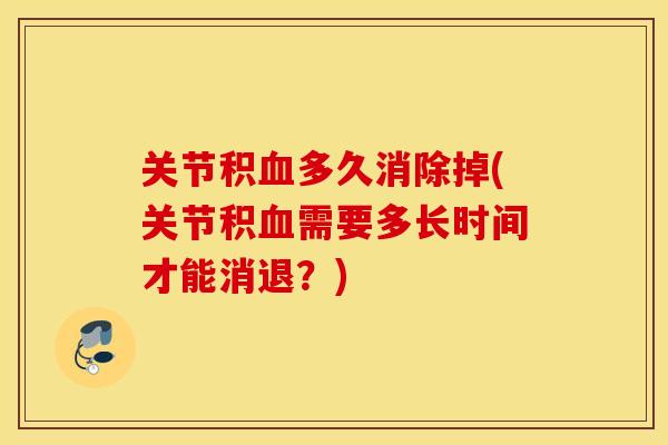 关节积多久消除掉(关节积需要多长时间才能消退?) 关节积多久消除掉(关节积需要多长时间才能消退?)