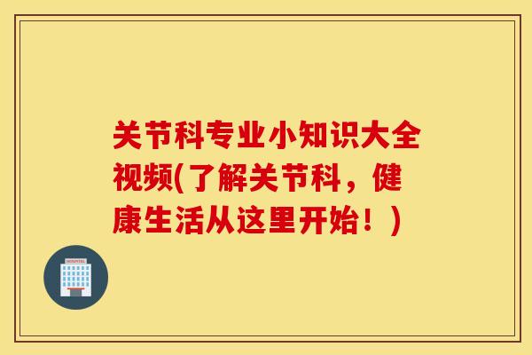 关节科专业小知识大全视频(了解关节科，健康生活从这里开始！)