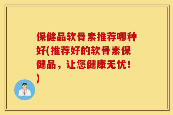 保健品软骨素推荐哪种好(推荐好的软骨素保健品,让您健康无忧!) 保健品软骨素推荐哪种好(推荐好的软骨素保健品,让您健康无忧!)