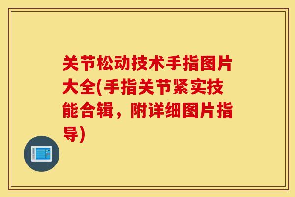关节松动技术手指图片大全(手指关节紧实技能合辑,附详细图片指导) 关节松动技术手指图片大全(手指关节紧实技能合辑,附详细图片指导)