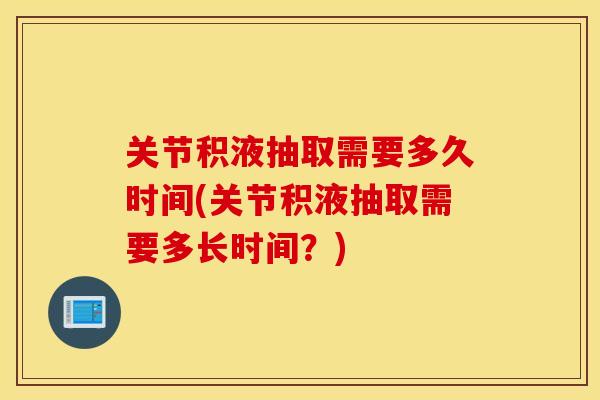 关节积液抽取需要多久时间(关节积液抽取需要多长时间？)