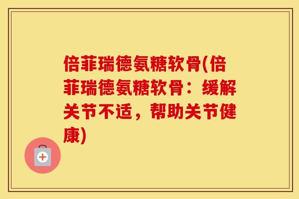 倍菲瑞德氨糖软骨(倍菲瑞德氨糖软骨:缓解关节不适,帮助关节健康) 倍菲瑞德氨糖软骨(倍菲瑞德氨糖软骨:缓解关节不适,帮助关节健康)