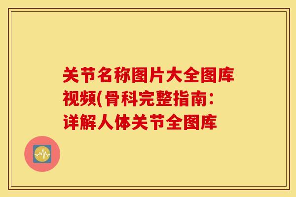 关节名称图片大全图库视频(骨科完整指南：详解人体关节全图库