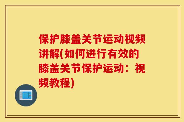 保护膝盖关节运动视频讲解(如何进行有效的膝盖关节保护运动：视频教程)