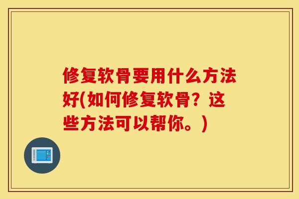 修复软骨要用什么方法好(如何修复软骨?这些方法可以帮你。) 修复软骨要用什么方法好(如何修复软骨?这些方法可以帮你。)
