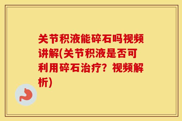 关节积液能碎石吗视频讲解(关节积液是否可利用碎石?视频解析) 关节积液能碎石吗视频讲解(关节积液是否可利用碎石?视频解析)