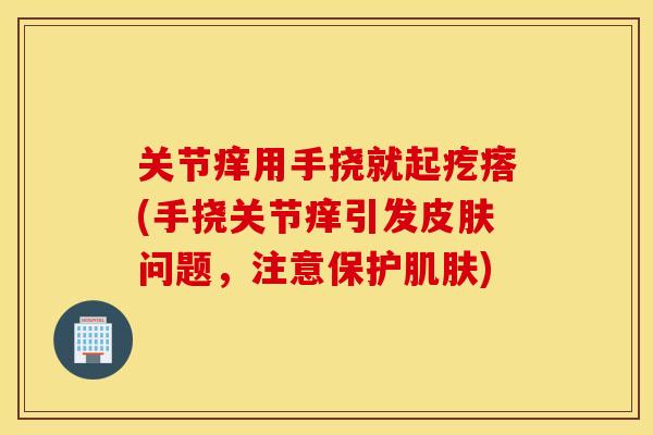关节痒用手挠就起疙瘩(手挠关节痒引发问题,注意保护) 关节痒用手挠就起疙瘩(手挠关节痒引发问题,注意保护)