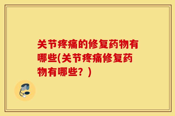 关节的修复有哪些(关节修复有哪些?) 关节的修复有哪些(关节修复有哪些?)